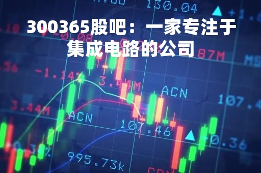 300365股吧：一家专注于集成电路的公司