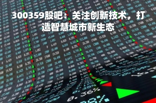 300359股吧：关注创新技术，打造智慧城市新生态