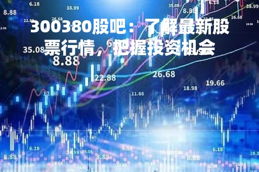 300380股吧：了解最新股票行情，把握投资机会