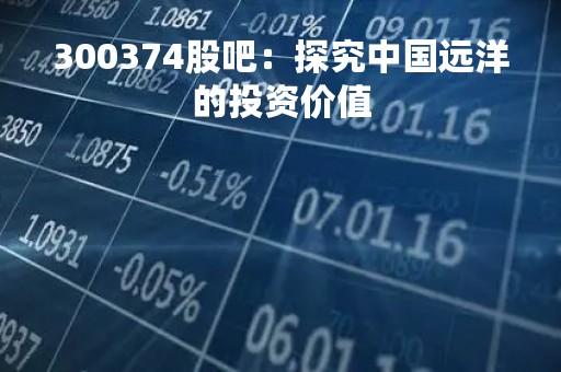 300374股吧：探究中国远洋的投资价值
