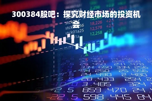 300384股吧：探究财经市场的投资机会