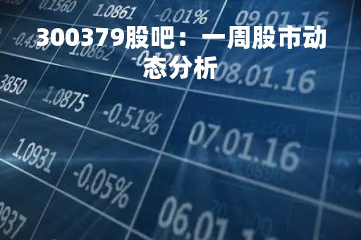 300379股吧：一周股市动态分析