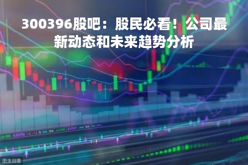 300396股吧：股民必看！公司最新动态和未来趋势分析