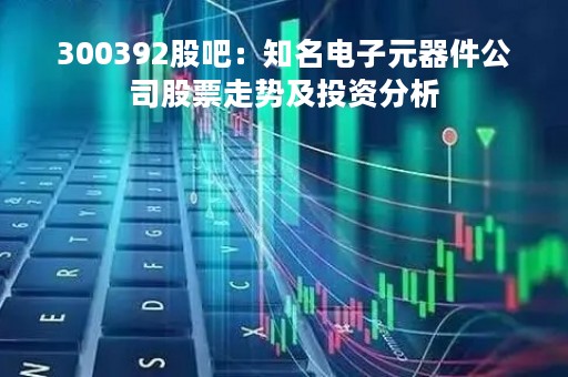 300392股吧：知名电子元器件公司股票走势及投资分析