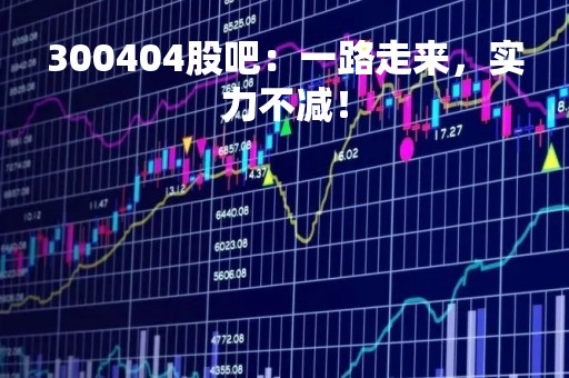 300404股吧：一路走来，实力不减！