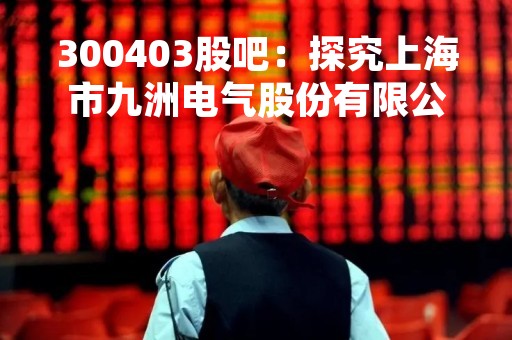 300403股吧：探究上海市九洲电气股份有限公司的股票行情