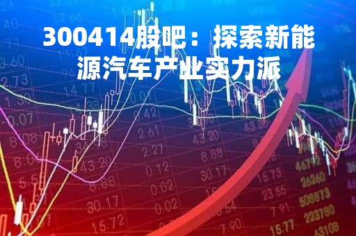 300414股吧：探索新能源汽车产业实力派