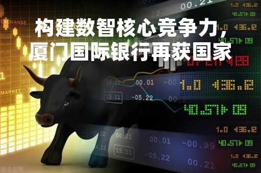 构建数智核心竞争力，厦门国际银行再获国家发明专利授权