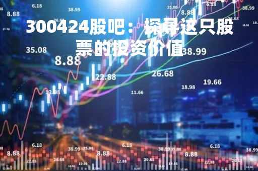 300424股吧：探寻这只股票的投资价值