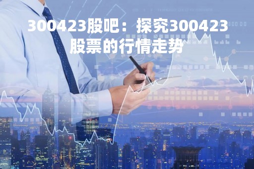 300423股吧：探究300423股票的行情走势