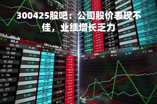 300425股吧：公司股价表现不佳，业绩增长乏力