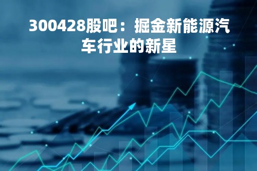 300428股吧：掘金新能源汽车行业的新星