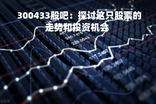  300433股吧：探讨这只股票的走势和投资机会 