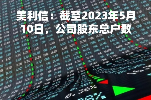 美利信：截至2023年5月10日，公司股东总户数为38,538.00户