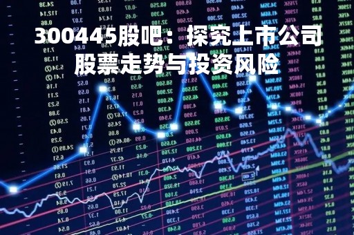300445股吧：探究上市公司股票走势与投资风险