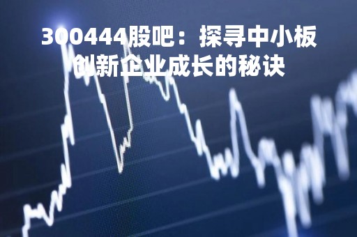 300444股吧：探寻中小板创新企业成长的秘诀