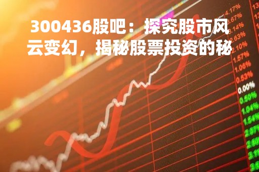 300436股吧：探究股市风云变幻，揭秘股票投资的秘密
