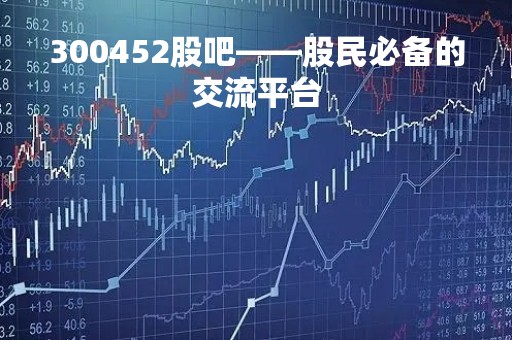300452股吧——股民必备的交流平台