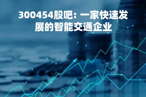 300454股吧: 一家快速发展的智能交通企业