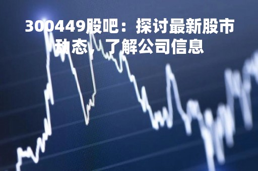 300449股吧：探讨最新股市动态，了解公司信息