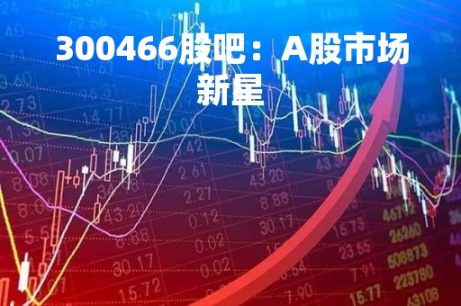 300466股吧：A股市场新星