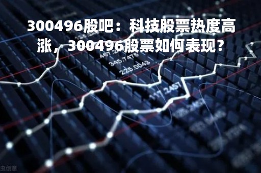 300496股吧：科技股票热度高涨，300496股票如何表现？