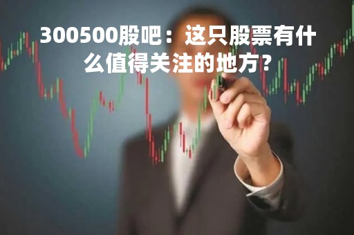 300500股吧：这只股票有什么值得关注的地方？