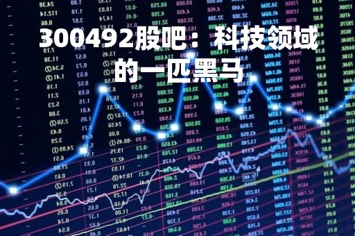 300492股吧：科技领域的一匹黑马