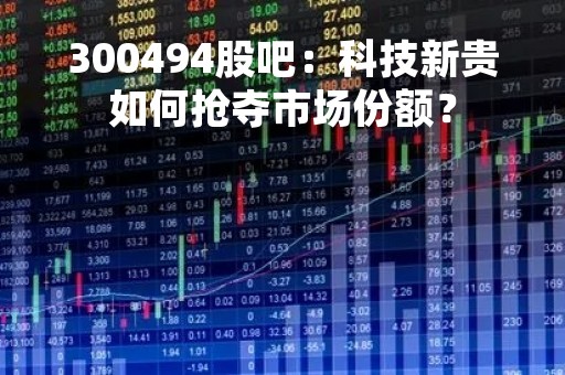 300494股吧：科技新贵如何抢夺市场份额？