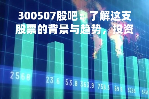 300507股吧：了解这支股票的背景与趋势，投资更明智