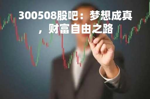 300508股吧：梦想成真，财富自由之路