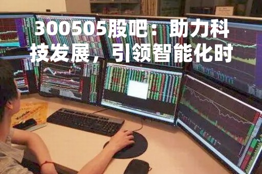 300505股吧：助力科技发展，引领智能化时代
