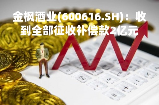 金枫酒业(600616.SH)：收到全部征收补偿款2亿元