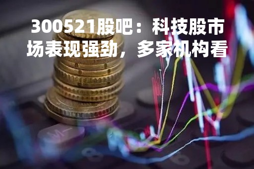 300521股吧：科技股市场表现强劲，多家机构看好该股未来发展