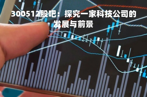 300512股吧：探究一家科技公司的发展与前景
