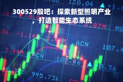 300529股吧：探索新型照明产业，打造智能生态系统