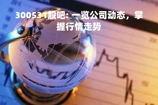 300531股吧: 一览公司动态，掌握行情走势