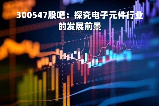 300547股吧：探究电子元件行业的发展前景