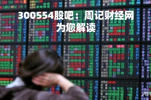300554股吧：周记财经网为您解读
