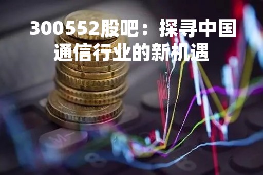300552股吧：探寻中国通信行业的新机遇