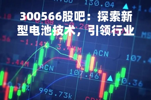 300566股吧：探索新型电池技术，引领行业发展