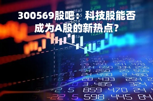 300569股吧：科技股能否成为A股的新热点？