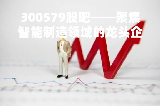 300579股吧——聚焦智能制造领域的龙头企业