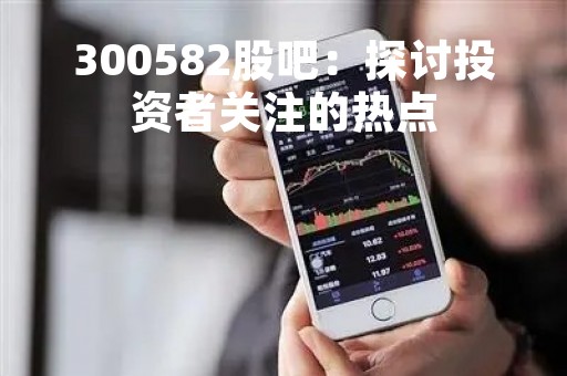300582股吧：探讨投资者关注的热点