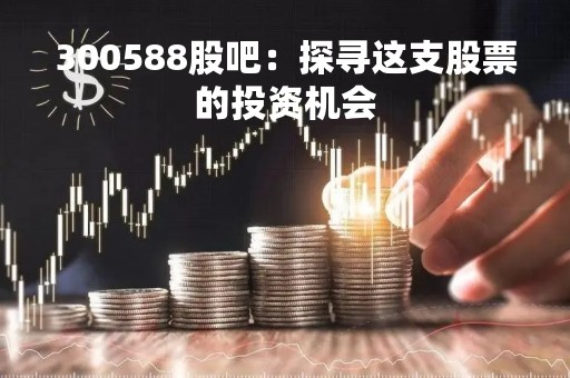 300588股吧：探寻这支股票的投资机会