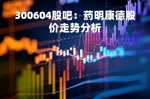 300604股吧：药明康德股价走势分析