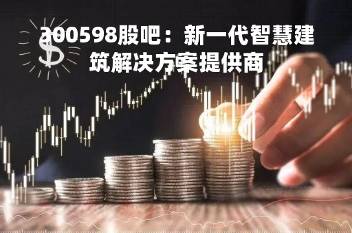300598股吧：新一代智慧建筑解决方案提供商