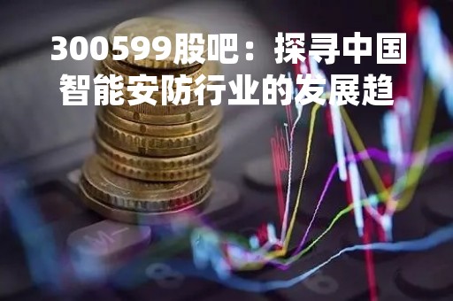 300599股吧：探寻中国智能安防行业的发展趋势