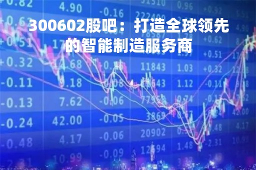 300602股吧：打造全球领先的智能制造服务商