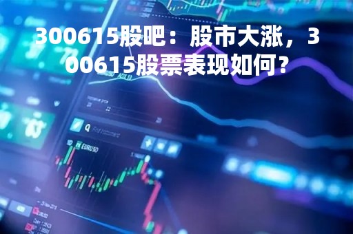 300615股吧：股市大涨，300615股票表现如何？